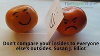 Don’t compare your insides to everyone else’s outsides. Susan J Elliot