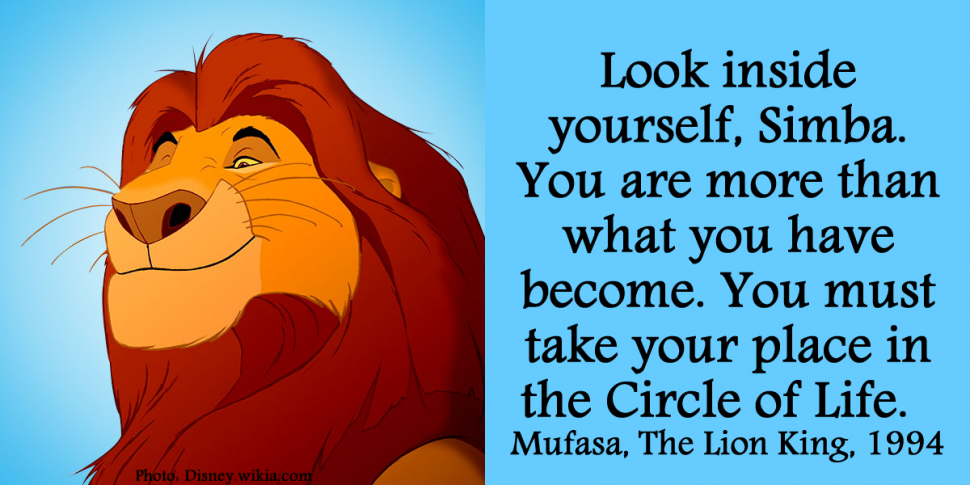Look inside yourself, Simba. You are more than what you have become. You must take your place in the Circle of Life. Mufasa